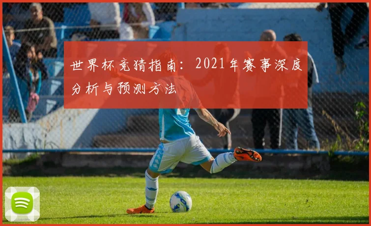 世界杯竞猜指南：2021年赛事深度分析与预测方法