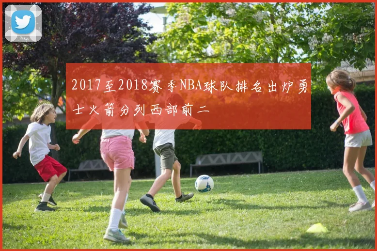 2017至2018赛季NBA球队排名出炉勇士火箭分列西部前二