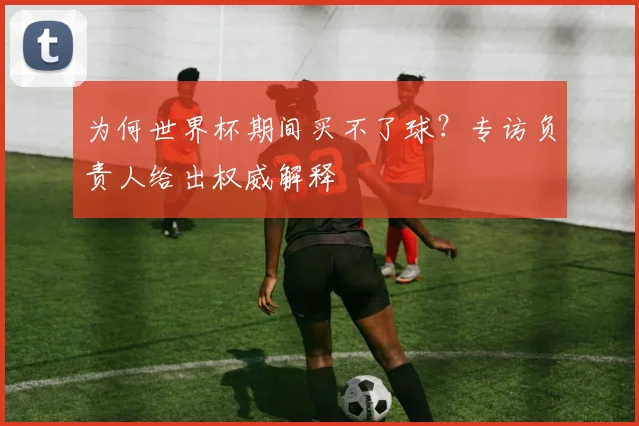 为何世界杯期间买不了球?专访负责人给出权威解释