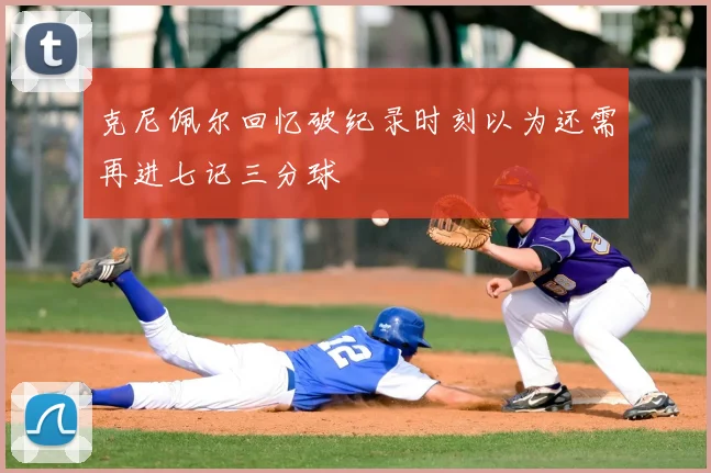 克尼佩尔回忆破纪录时刻以为还需再进七记三分球