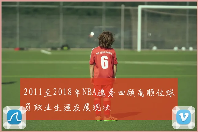 2011至2018年NBA选秀回顾高顺位球员职业生涯发展现状