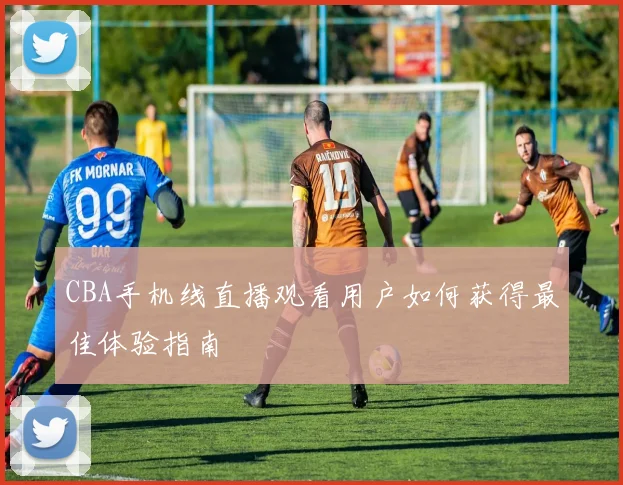 CBA手机线直播观看用户如何获得最佳体验指南