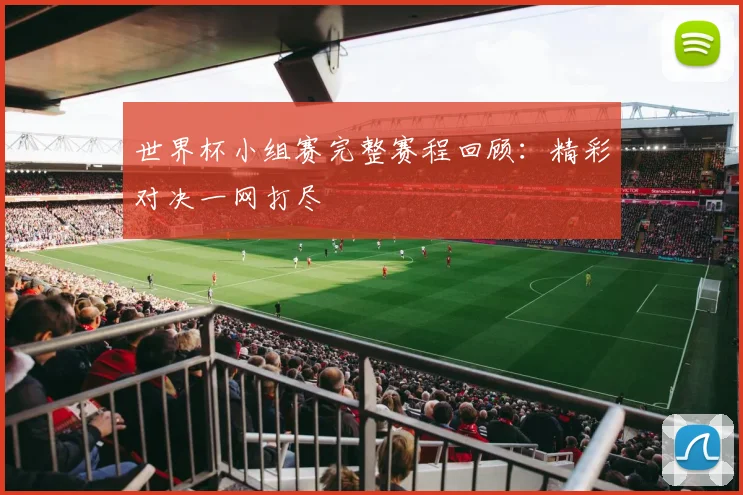 世界杯小组赛完整赛程回顾：精彩对决一网打尽