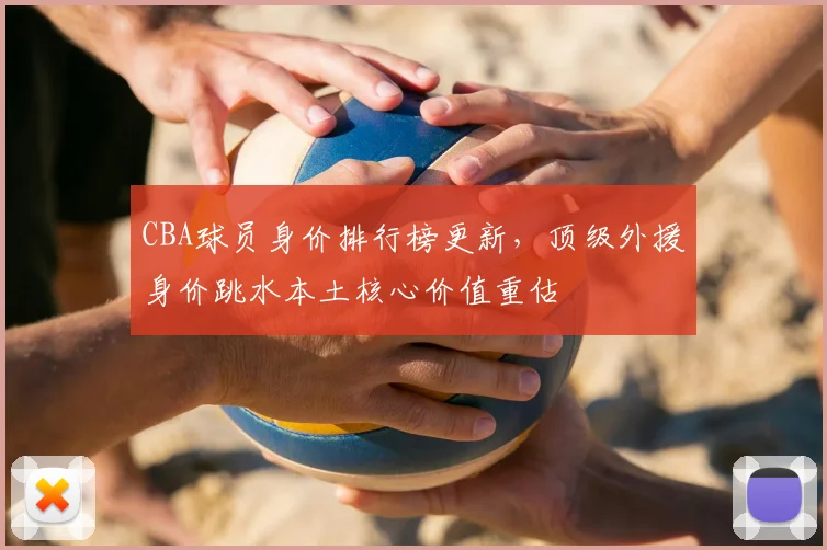 CBA球员身价排行榜更新，顶级外援身价跳水本土核心价值重估