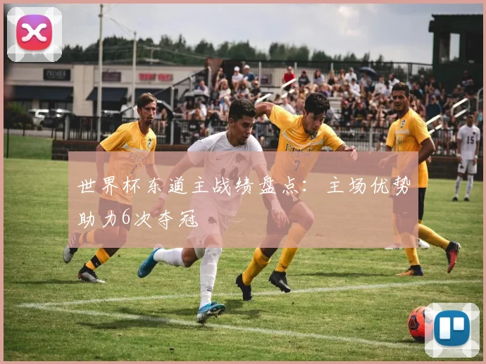 世界杯东道主战绩盘点：主场优势助力6次夺冠