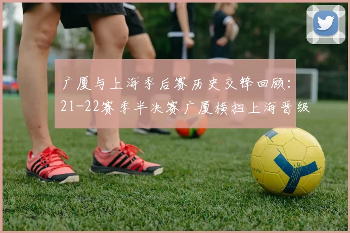 广厦与上海季后赛历史交锋回顾:21-22赛季半决赛广厦横扫上海晋级决赛