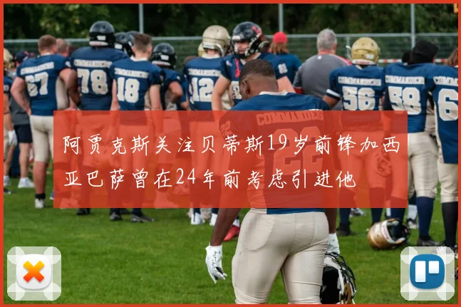 阿贾克斯关注贝蒂斯19岁前锋加西亚巴萨曾在24年前考虑引进他