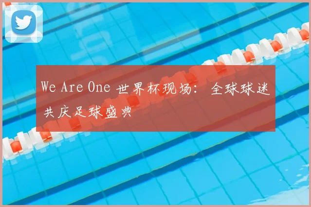 We Are One 世界杯现场：全球球迷共庆足球盛典