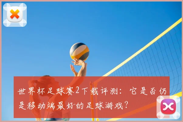 世界杯足球赛2下载评测：它是否仍是移动端最好的足球游戏？