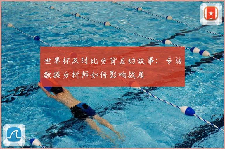 世界杯及时比分背后的故事：专访数据分析师如何影响战局