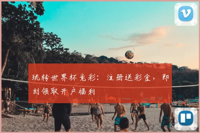 玩转世界杯竞彩:注册送彩金,即刻领取开户福利