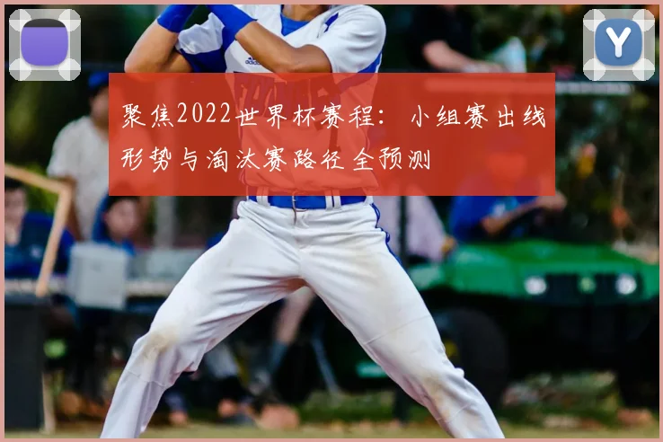 聚焦2022世界杯赛程：小组赛出线形势与淘汰赛路径全预测