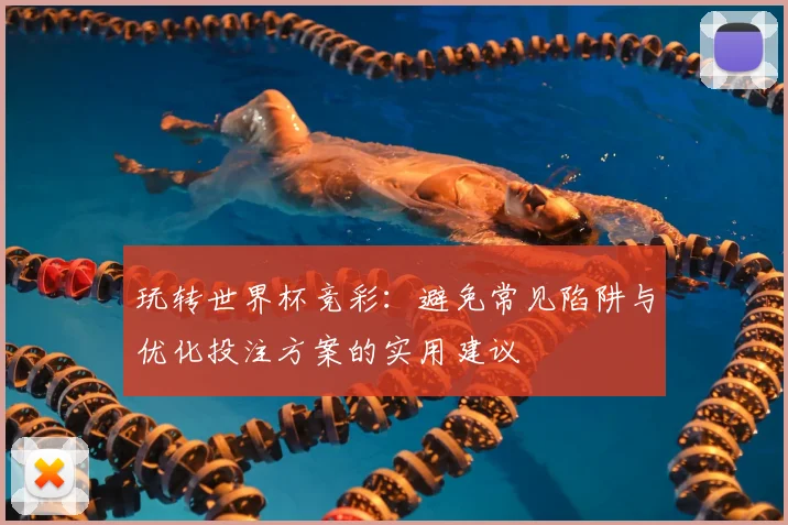 玩转世界杯竞彩:避免常见陷阱与优化投注方案的实用建议