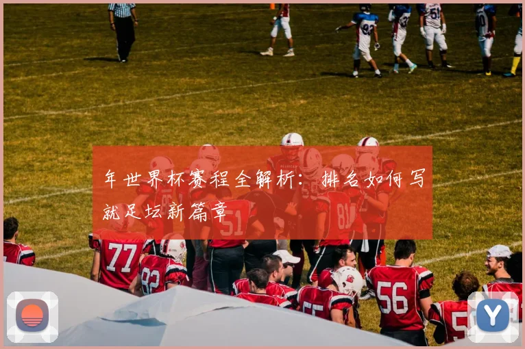 年世界杯赛程全解析：排名如何写就足坛新篇章
