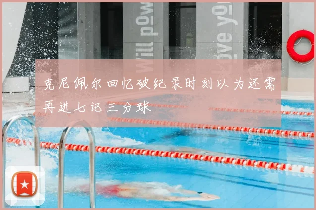 克尼佩尔回忆破纪录时刻以为还需再进七记三分球