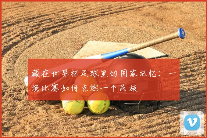 藏在世界杯足球里的国家记忆：一场比赛如何点燃一个民族