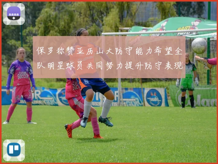 保罗称赞亚历山大防守能力希望全队明星球员共同努力提升防守表现