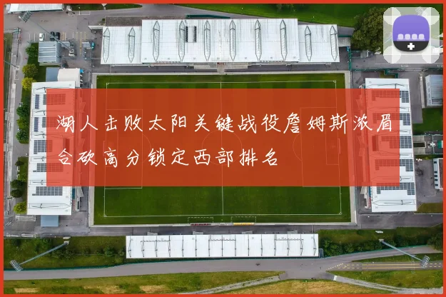 湖人击败太阳关键战役詹姆斯浓眉合砍高分锁定西部排名