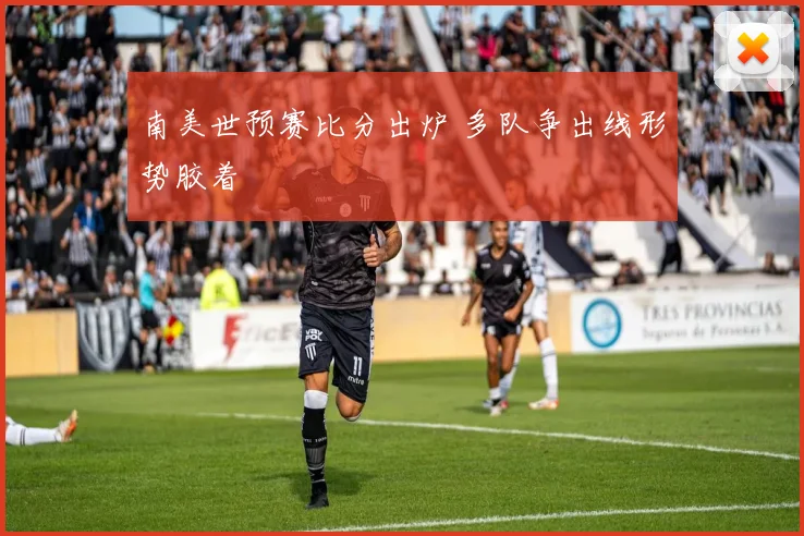 南美世预赛比分出炉 多队争出线形势胶着
