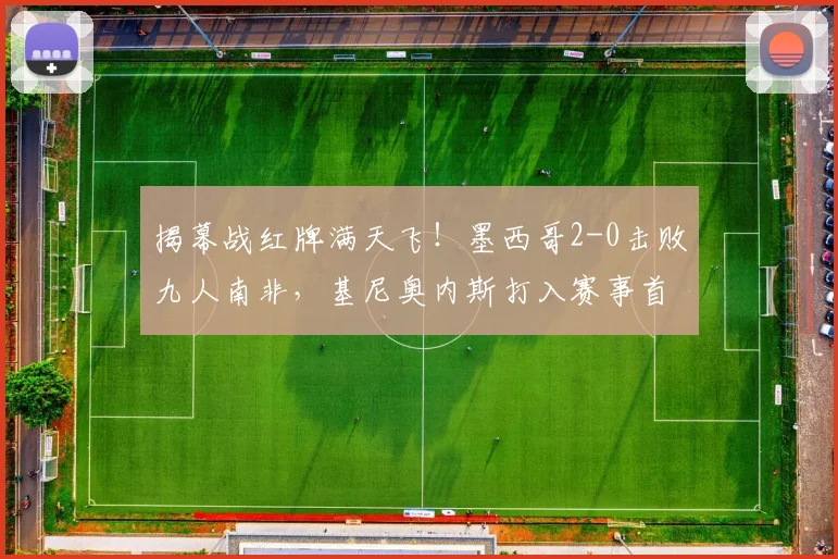 揭幕战红牌满天飞！墨西哥2-0击败九人南非，基尼奥内斯打入赛事首球