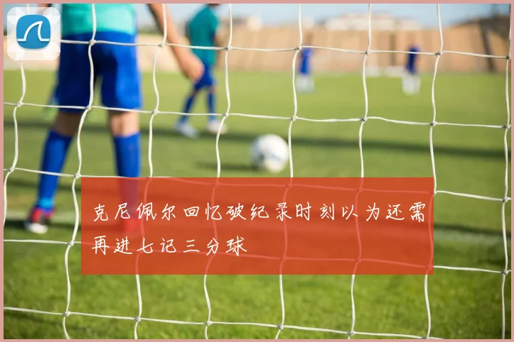 克尼佩尔回忆破纪录时刻以为还需再进七记三分球