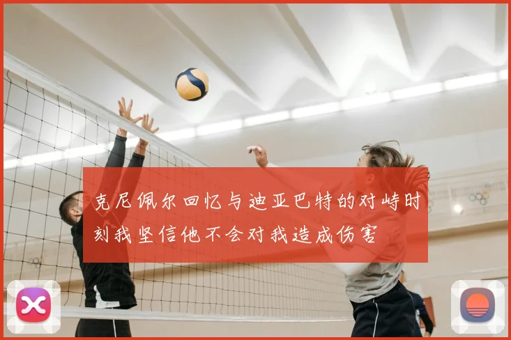 克尼佩尔回忆与迪亚巴特的对峙时刻我坚信他不会对我造成伤害
