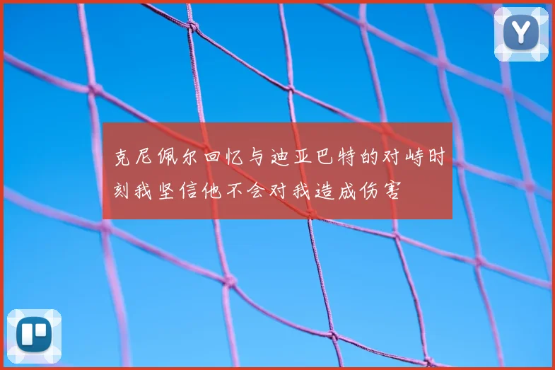 克尼佩尔回忆与迪亚巴特的对峙时刻我坚信他不会对我造成伤害