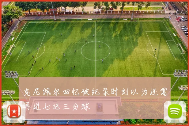 克尼佩尔回忆破纪录时刻以为还需再进七记三分球