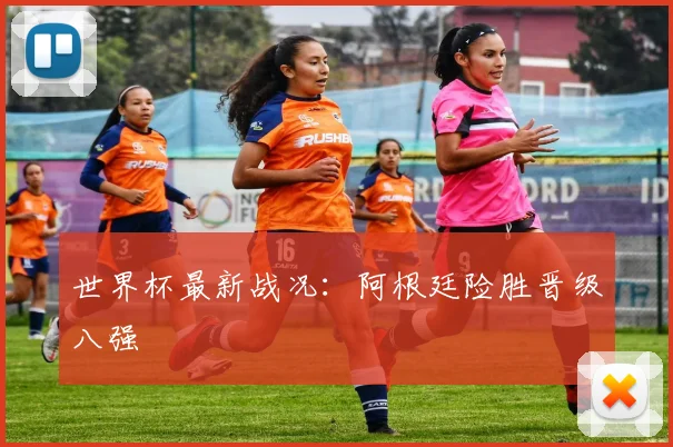 世界杯最新战况：阿根廷险胜晋级八强