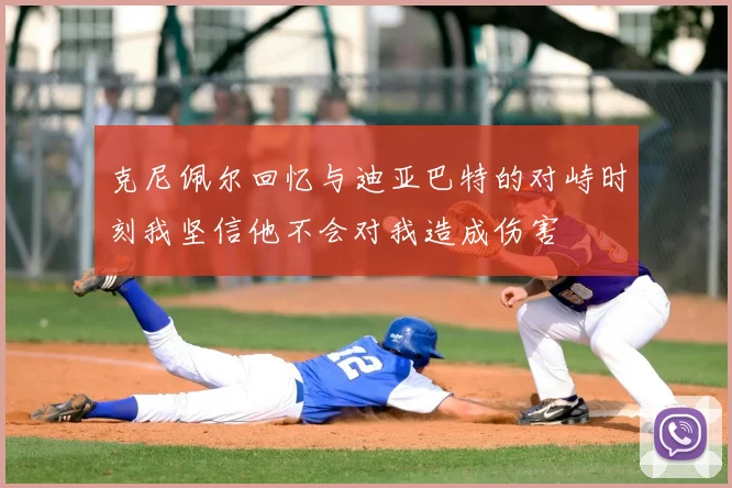 克尼佩尔回忆与迪亚巴特的对峙时刻我坚信他不会对我造成伤害