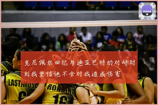 克尼佩尔回忆与迪亚巴特的对峙时刻我坚信他不会对我造成伤害