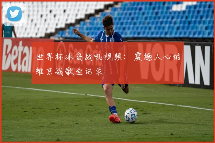 世界杯冰岛战吼视频：震撼人心的维京战歌全记录