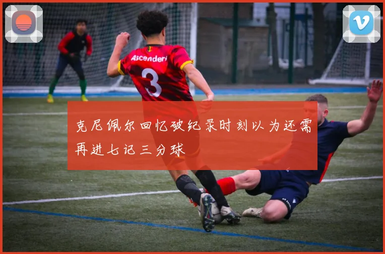 克尼佩尔回忆破纪录时刻以为还需再进七记三分球
