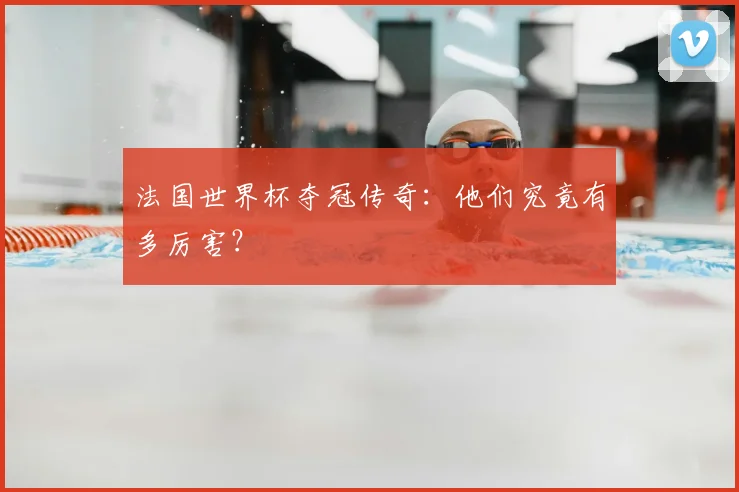 法国世界杯夺冠传奇：他们究竟有多厉害？
