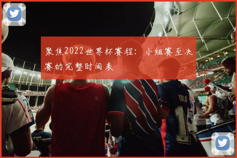聚焦2022世界杯赛程：小组赛至决赛的完整时间表