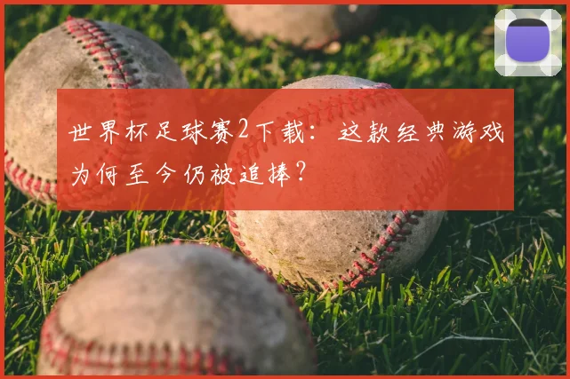 世界杯足球赛2下载：这款经典游戏为何至今仍被追捧？