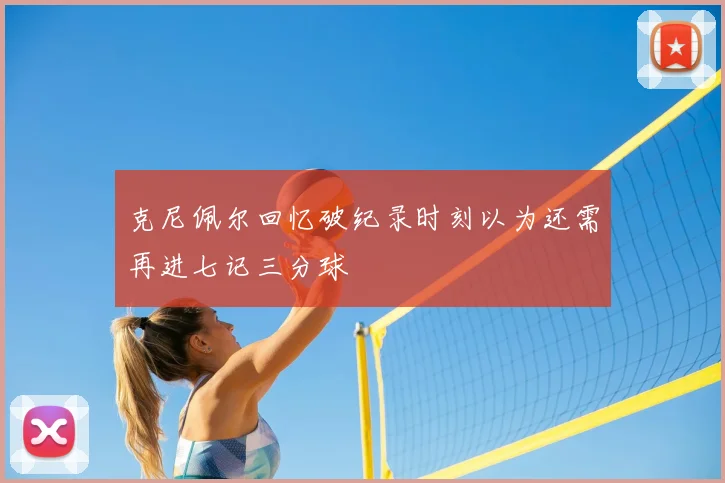 克尼佩尔回忆破纪录时刻以为还需再进七记三分球
