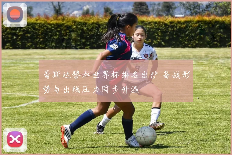 哥斯达黎加世界杯排名出炉 备战形势与出线压力同步升温