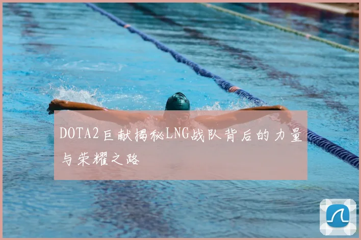 DOTA2巨献揭秘LNG战队背后的力量与荣耀之路