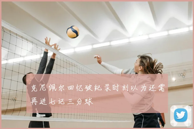 克尼佩尔回忆破纪录时刻以为还需再进七记三分球