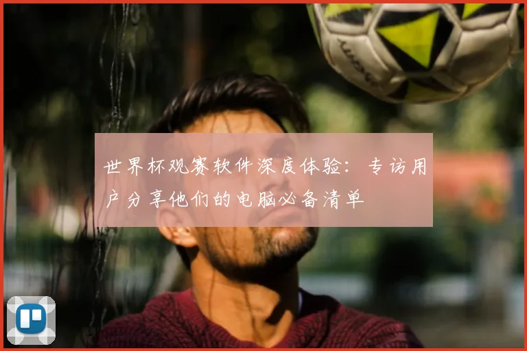世界杯观赛软件深度体验：专访用户分享他们的电脑必备清单
