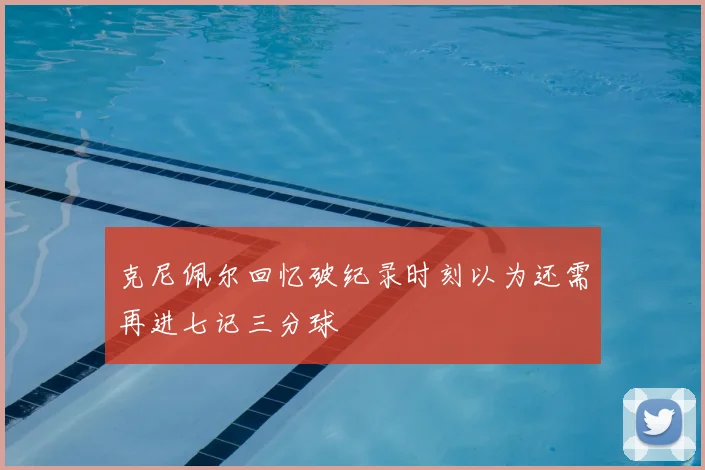 克尼佩尔回忆破纪录时刻以为还需再进七记三分球