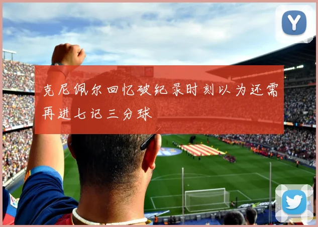 克尼佩尔回忆破纪录时刻以为还需再进七记三分球