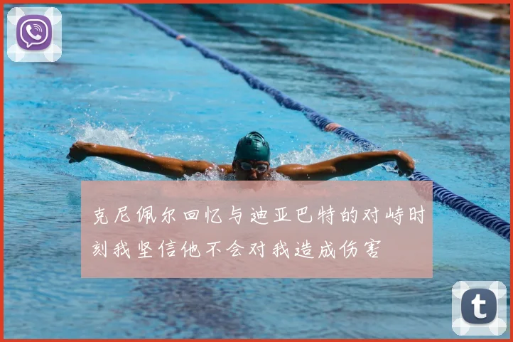 克尼佩尔回忆与迪亚巴特的对峙时刻我坚信他不会对我造成伤害