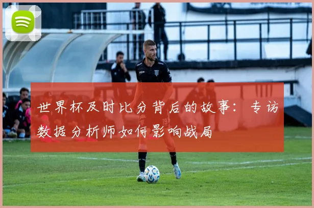 世界杯及时比分背后的故事：专访数据分析师如何影响战局