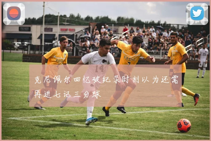 克尼佩尔回忆破纪录时刻以为还需再进七记三分球