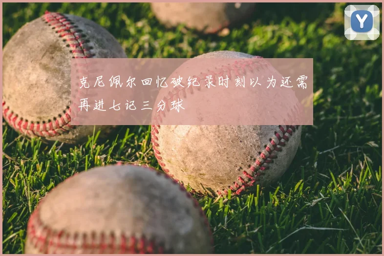 克尼佩尔回忆破纪录时刻以为还需再进七记三分球