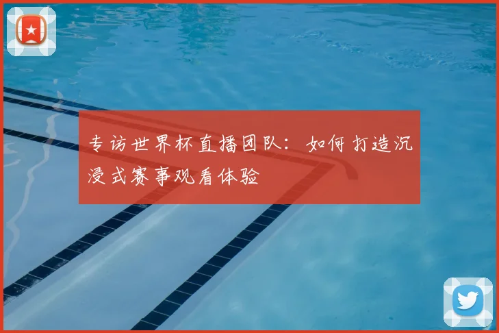 专访世界杯直播团队：如何打造沉浸式赛事观看体验