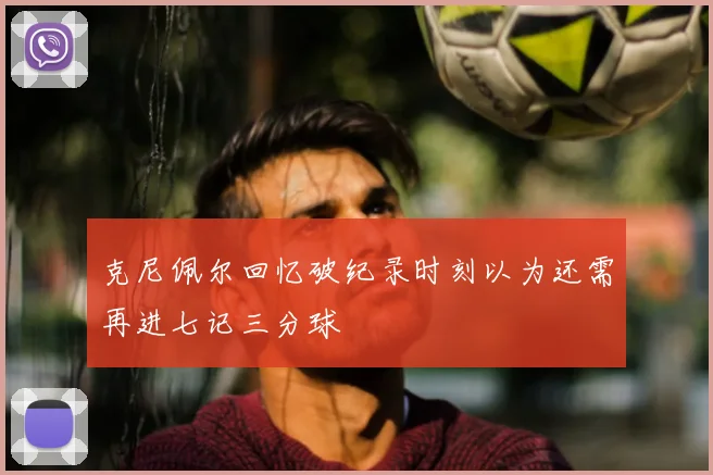 克尼佩尔回忆破纪录时刻以为还需再进七记三分球