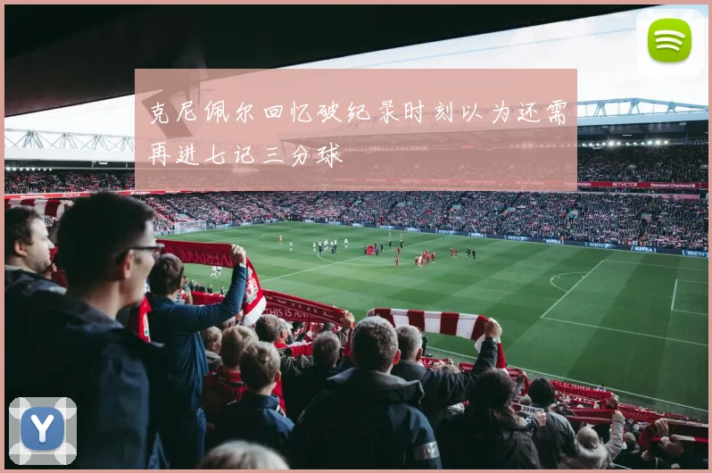 克尼佩尔回忆破纪录时刻以为还需再进七记三分球